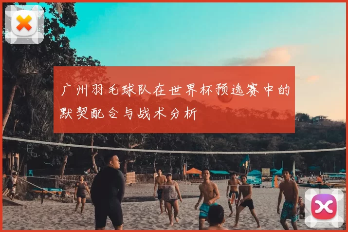 广州羽毛球队在世界杯预选赛中的默契配合与战术分析