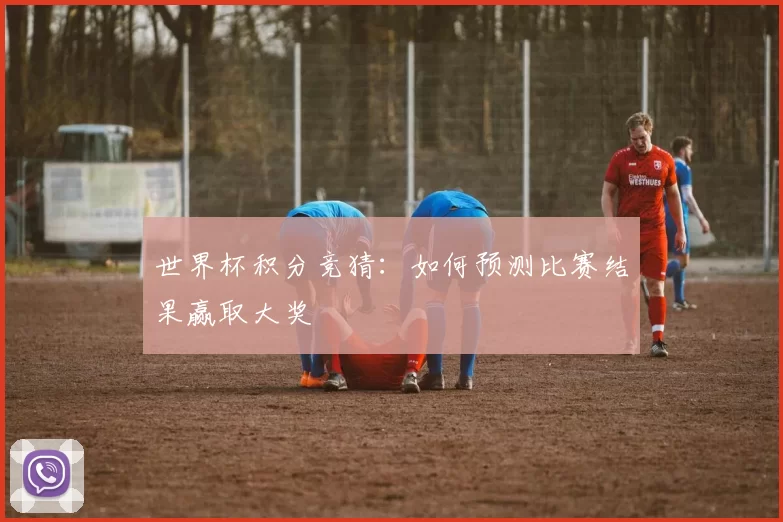 世界杯积分竞猜：如何预测比赛结果赢取大奖