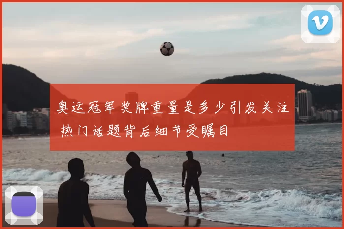 奥运冠军奖牌重量是多少引发关注 热门话题背后细节受瞩目