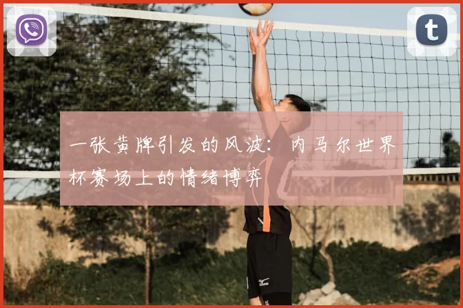 一张黄牌引发的风波:内马尔世界杯赛场上的情绪博弈