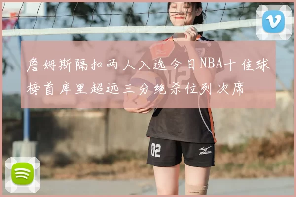 詹姆斯隔扣两人入选今日NBA十佳球榜首库里超远三分绝杀位列次席
