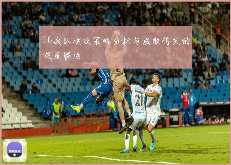 IG战队快攻策略分析与成败得失的深度解读