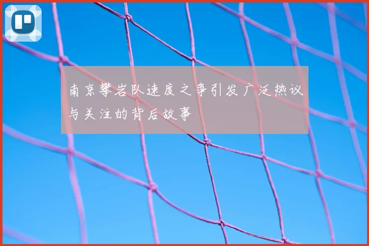 南京攀岩队速度之争引发广泛热议与关注的背后故事