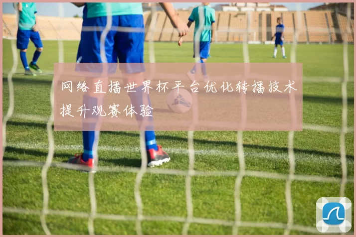 网络直播世界杯平台优化转播技术提升观赛体验
