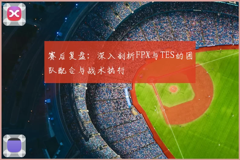赛后复盘：深入剖析FPX与TES的团队配合与战术执行