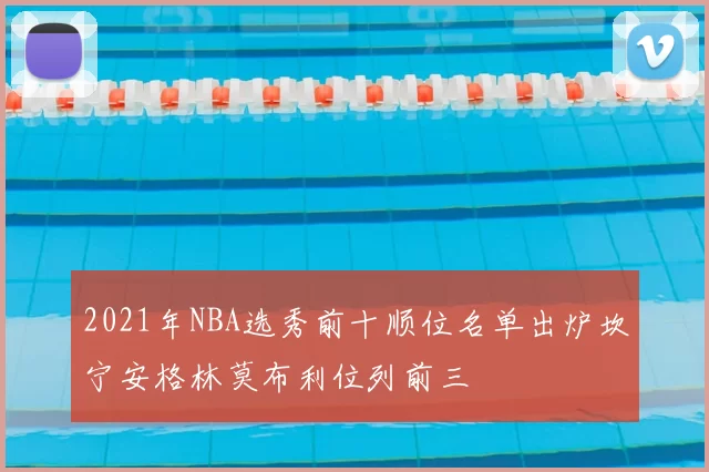 2021年NBA选秀前十顺位名单出炉坎宁安格林莫布利位列前三
