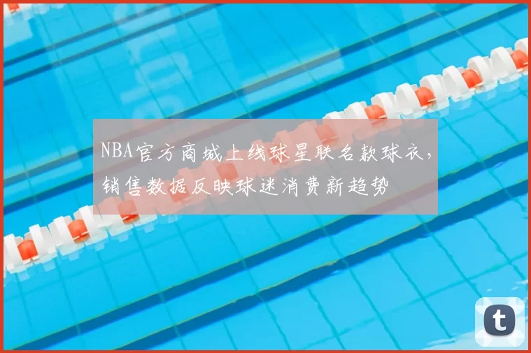 NBA官方商城上线球星联名款球衣，销售数据反映球迷消费新趋势
