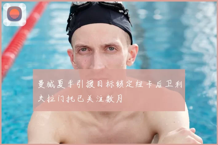 曼城夏季引援目标锁定纽卡后卫利夫拉门托已关注数月