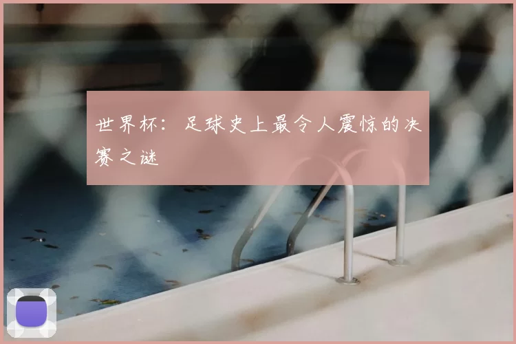 世界杯:足球史上最令人震惊的决赛之谜