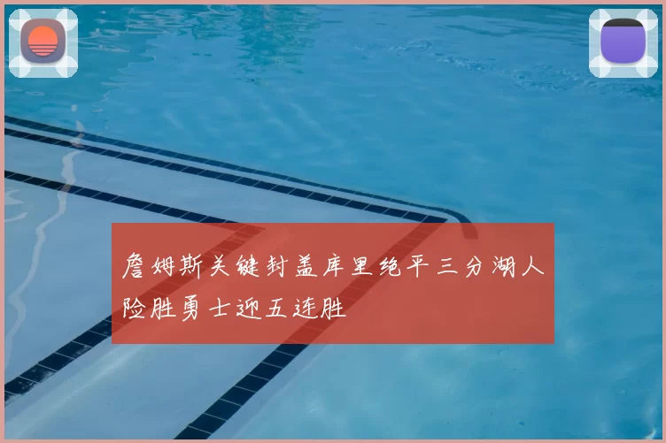 詹姆斯关键封盖库里绝平三分湖人险胜勇士迎五连胜