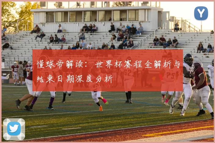 懂球帝解读:世界杯赛程全解析与结束日期深度分析