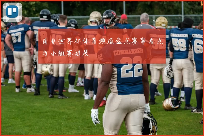 南非世界杯体育频道盘点赛事看点与小组赛进展