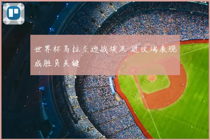 世界杯乌拉圭迎战埃及 进攻端表现成胜负关键