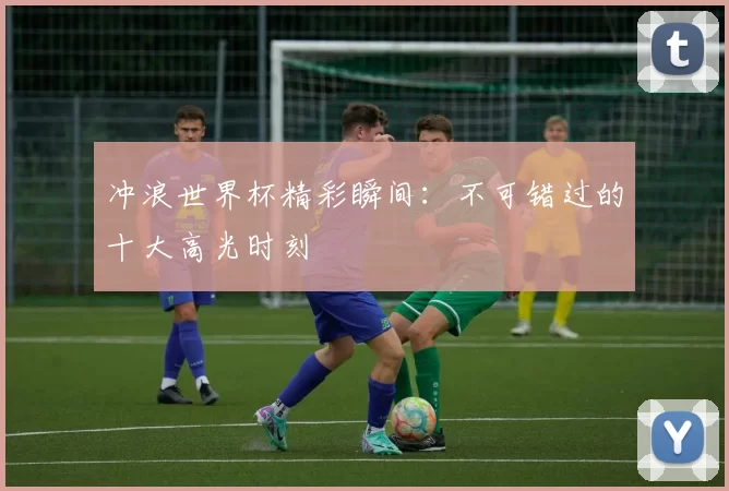 冲浪世界杯精彩瞬间：不可错过的十大高光时刻