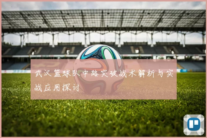 武汉篮球队中路突破战术解析与实战应用探讨
