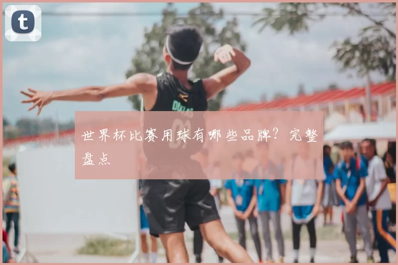 世界杯比赛用球有哪些品牌?完整盘点