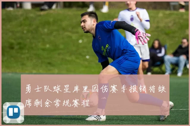 勇士队球星库里因伤赛季报销将缺席剩余常规赛程