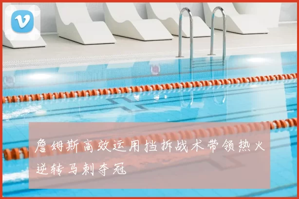 詹姆斯高效运用挡拆战术带领热火逆转马刺夺冠