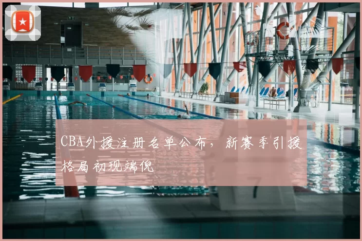 CBA外援注册名单公布，新赛季引援格局初现端倪